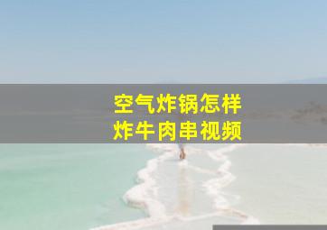 空气炸锅怎样炸牛肉串视频