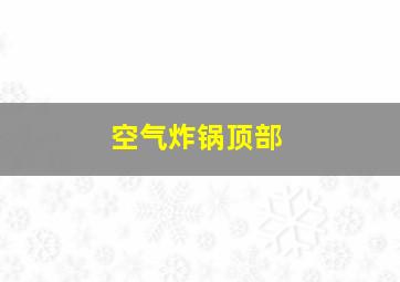 空气炸锅顶部