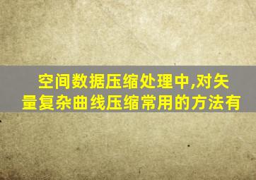 空间数据压缩处理中,对矢量复杂曲线压缩常用的方法有