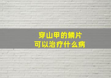 穿山甲的鳞片可以治疗什么病