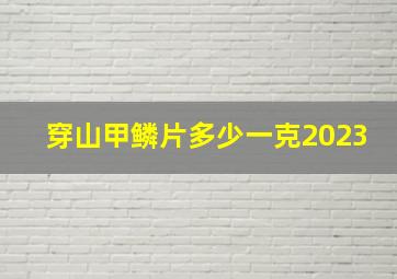 穿山甲鳞片多少一克2023