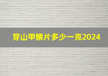 穿山甲鳞片多少一克2024