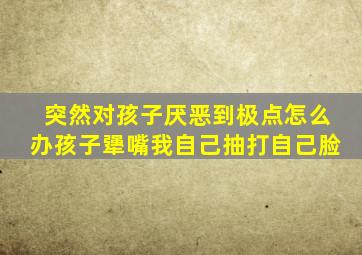 突然对孩子厌恶到极点怎么办孩子犟嘴我自己抽打自己脸