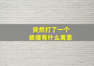 突然打了一个喷嚏有什么寓意