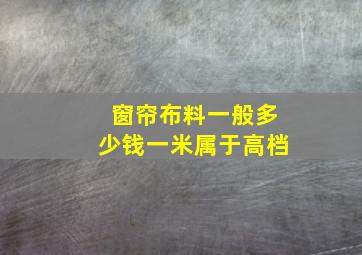 窗帘布料一般多少钱一米属于高档