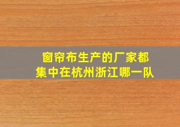 窗帘布生产的厂家都集中在杭州浙江哪一队