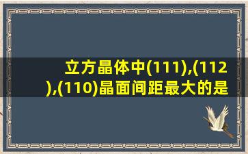 立方晶体中(111),(112),(110)晶面间距最大的是