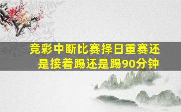 竞彩中断比赛择日重赛还是接着踢还是踢90分钟