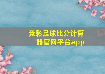 竞彩足球比分计算器官网平台app