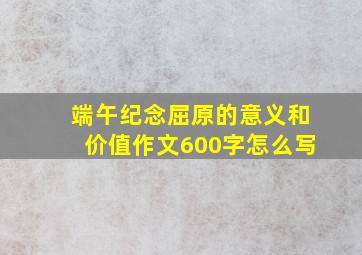 端午纪念屈原的意义和价值作文600字怎么写