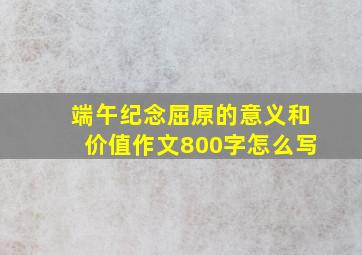 端午纪念屈原的意义和价值作文800字怎么写