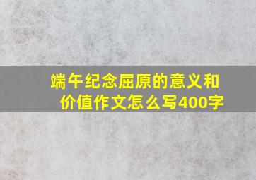 端午纪念屈原的意义和价值作文怎么写400字