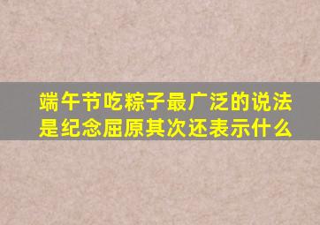 端午节吃粽子最广泛的说法是纪念屈原其次还表示什么