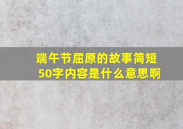 端午节屈原的故事简短50字内容是什么意思啊