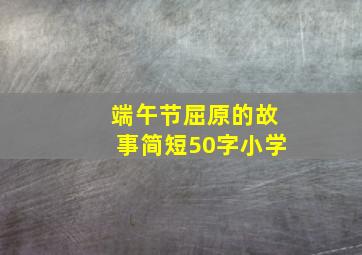 端午节屈原的故事简短50字小学