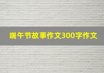 端午节故事作文300字作文