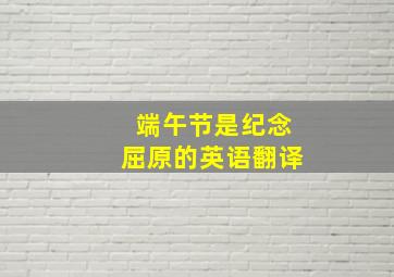 端午节是纪念屈原的英语翻译