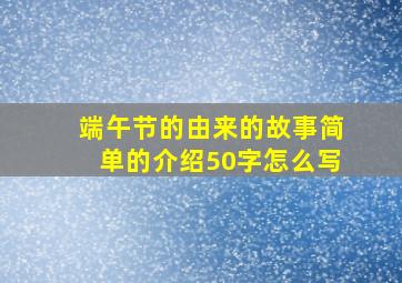 端午节的由来的故事简单的介绍50字怎么写