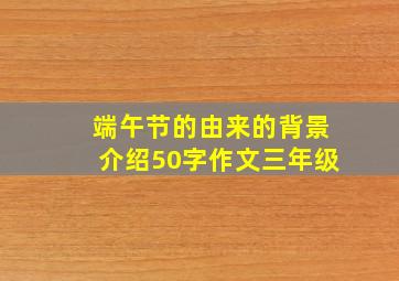 端午节的由来的背景介绍50字作文三年级