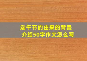 端午节的由来的背景介绍50字作文怎么写