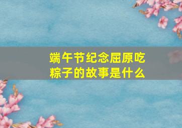 端午节纪念屈原吃粽子的故事是什么