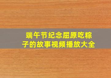 端午节纪念屈原吃粽子的故事视频播放大全