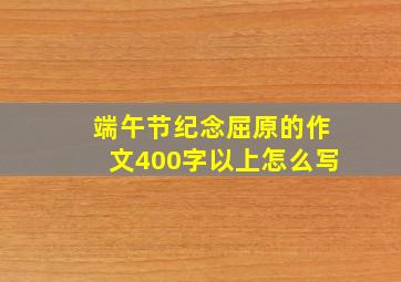 端午节纪念屈原的作文400字以上怎么写