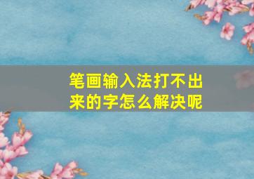 笔画输入法打不出来的字怎么解决呢