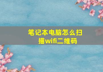 笔记本电脑怎么扫描wifi二维码