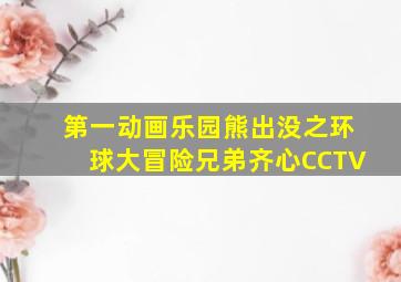 第一动画乐园熊出没之环球大冒险兄弟齐心CCTV