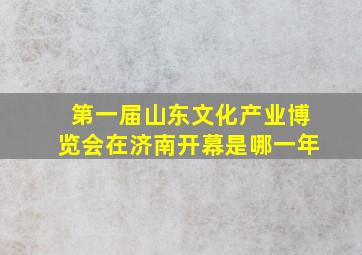 第一届山东文化产业博览会在济南开幕是哪一年