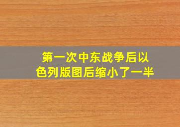 第一次中东战争后以色列版图后缩小了一半