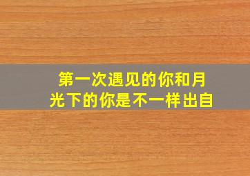 第一次遇见的你和月光下的你是不一样出自