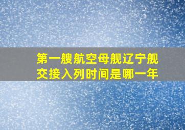 第一艘航空母舰辽宁舰交接入列时间是哪一年