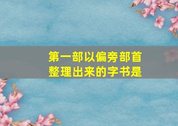 第一部以偏旁部首整理出来的字书是