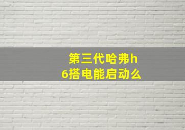 第三代哈弗h6搭电能启动么