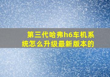 第三代哈弗h6车机系统怎么升级最新版本的