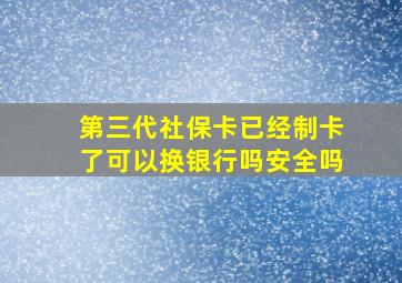 第三代社保卡已经制卡了可以换银行吗安全吗