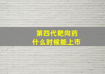 第四代靶向药什么时候能上市