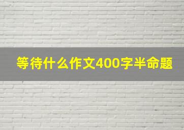 等待什么作文400字半命题