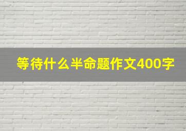 等待什么半命题作文400字