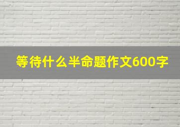 等待什么半命题作文600字