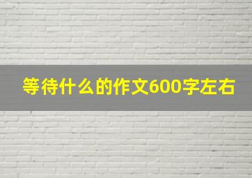 等待什么的作文600字左右