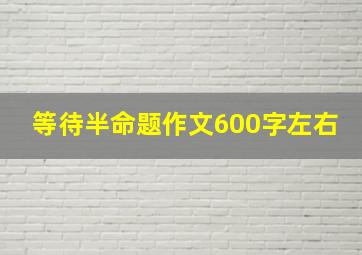 等待半命题作文600字左右