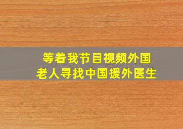 等着我节目视频外国老人寻找中国援外医生