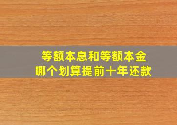 等额本息和等额本金哪个划算提前十年还款