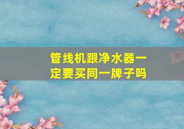 管线机跟净水器一定要买同一牌子吗