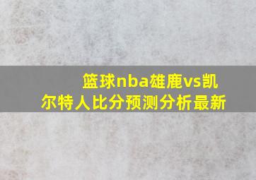 篮球nba雄鹿vs凯尔特人比分预测分析最新