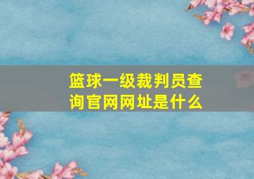 篮球一级裁判员查询官网网址是什么