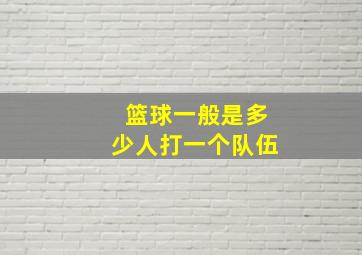 篮球一般是多少人打一个队伍